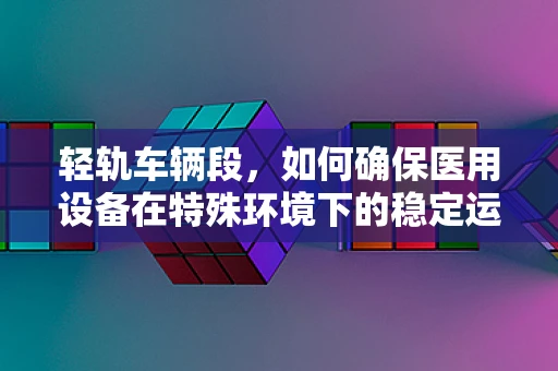 轻轨车辆段，如何确保医用设备在特殊环境下的稳定运行？