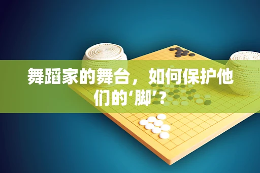 舞蹈家的舞台，如何保护他们的‘脚’？