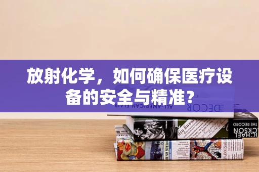 放射化学，如何确保医疗设备的安全与精准？