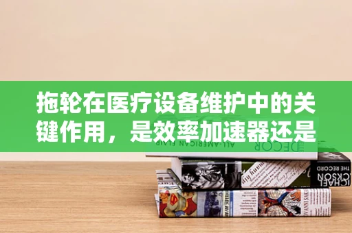 拖轮在医疗设备维护中的关键作用，是效率加速器还是隐患制造者？