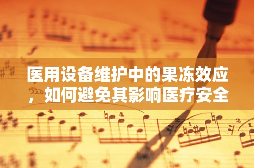 医用设备维护中的果冻效应，如何避免其影响医疗安全？