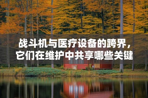 战斗机与医疗设备的跨界，它们在维护中共享哪些关键技术？