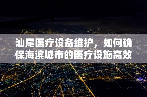 汕尾医疗设备维护，如何确保海滨城市的医疗设施高效运行？
