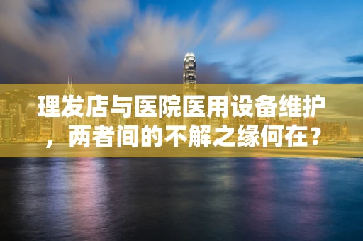 理发店与医院医用设备维护，两者间的不解之缘何在？