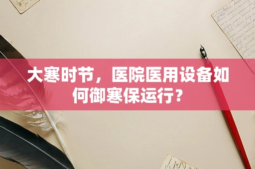 大寒时节，医院医用设备如何御寒保运行？