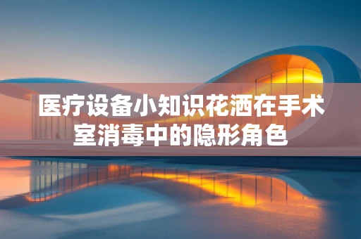 医疗设备小知识花洒在手术室消毒中的隐形角色
