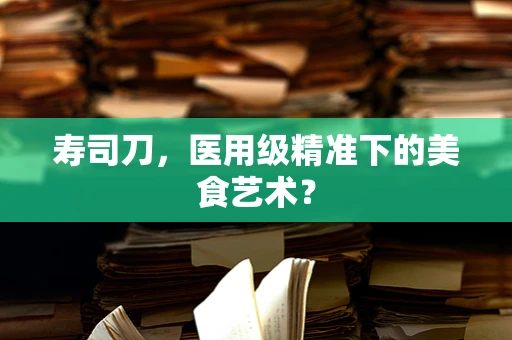 寿司刀，医用级精准下的美食艺术？