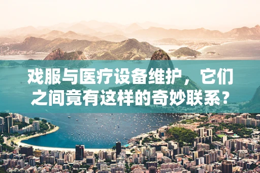 戏服与医疗设备维护，它们之间竟有这样的奇妙联系？
