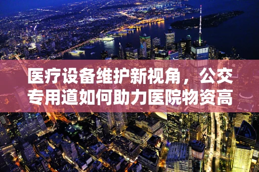 医疗设备维护新视角，公交专用道如何助力医院物资高效流通？