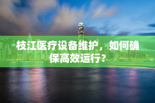 枝江医疗设备维护，如何确保高效运行？