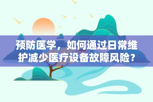 预防医学，如何通过日常维护减少医疗设备故障风险？