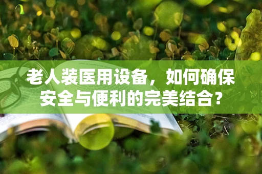老人装医用设备，如何确保安全与便利的完美结合？