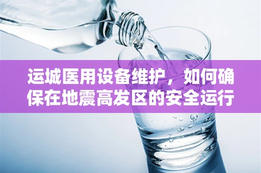 运城医用设备维护，如何确保在地震高发区的安全运行？