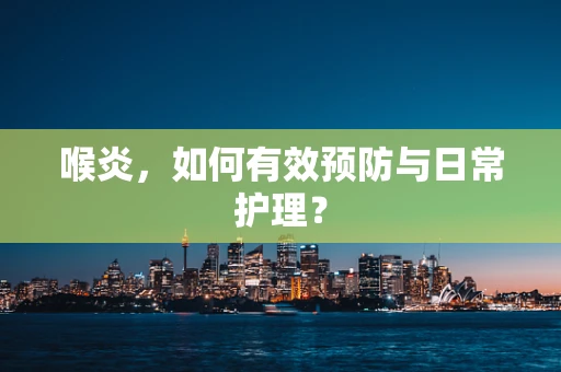 喉炎，如何有效预防与日常护理？
