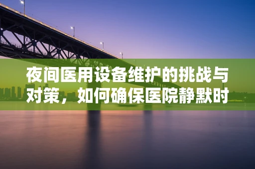 夜间医用设备维护的挑战与对策，如何确保医院静默时刻的稳定运行？