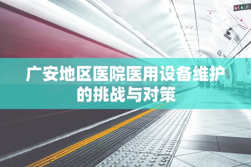 广安地区医院医用设备维护的挑战与对策