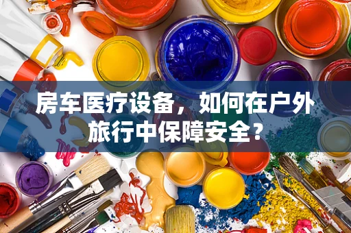 房车医疗设备，如何在户外旅行中保障安全？