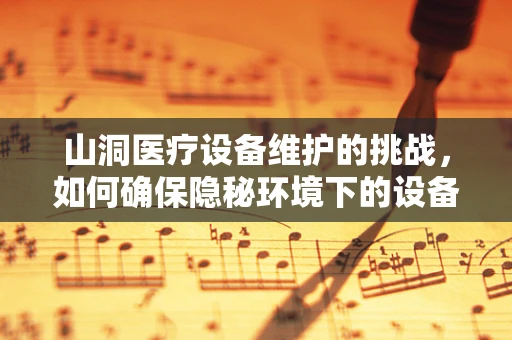 山洞医疗设备维护的挑战，如何确保隐秘环境下的设备安全？