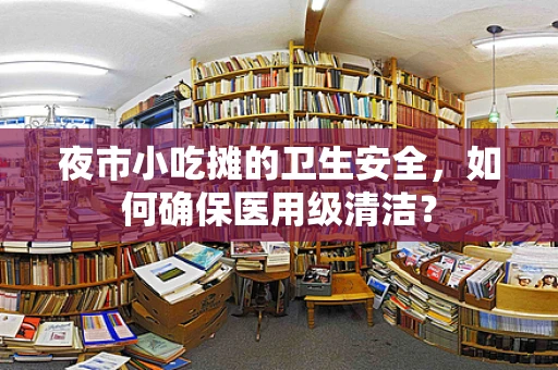 夜市小吃摊的卫生安全，如何确保医用级清洁？