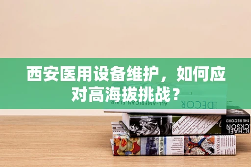 西安医用设备维护，如何应对高海拔挑战？