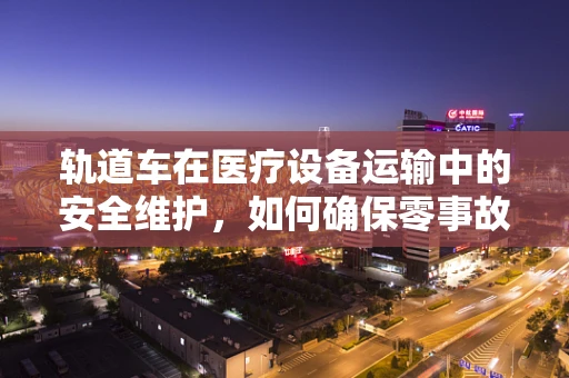 轨道车在医疗设备运输中的安全维护，如何确保零事故运行？