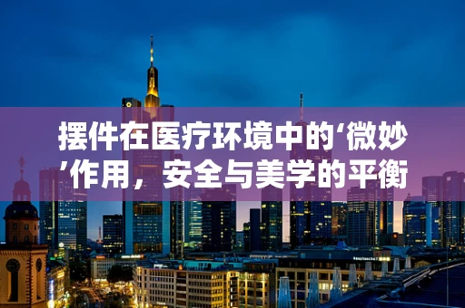 摆件在医疗环境中的‘微妙’作用，安全与美学的平衡？