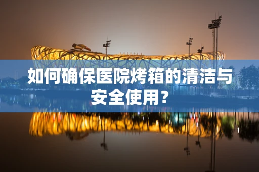 如何确保医院烤箱的清洁与安全使用？