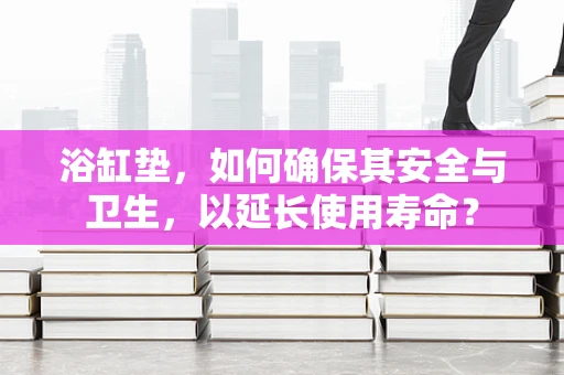 浴缸垫，如何确保其安全与卫生，以延长使用寿命？