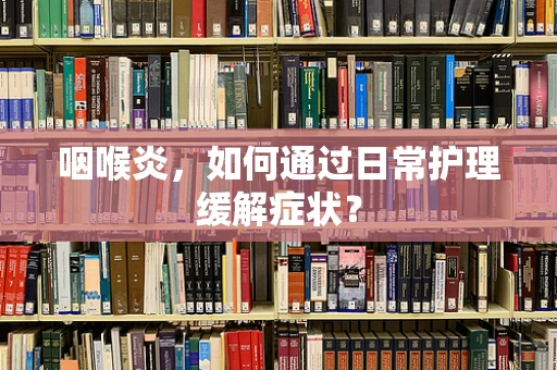 咽喉炎，如何通过日常护理缓解症状？