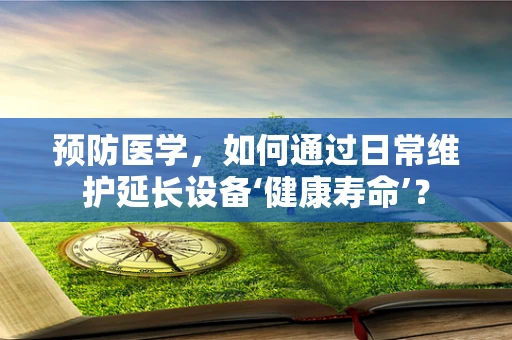 预防医学，如何通过日常维护延长设备‘健康寿命’？