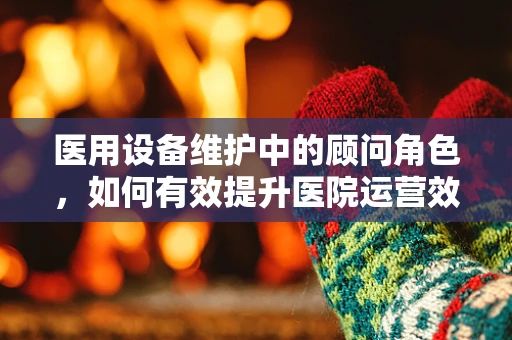 医用设备维护中的顾问角色，如何有效提升医院运营效率？