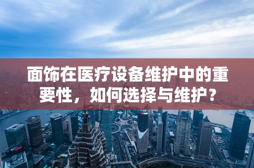面饰在医疗设备维护中的重要性，如何选择与维护？