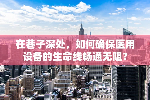 在巷子深处，如何确保医用设备的生命线畅通无阻？