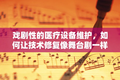 戏剧性的医疗设备维护，如何让技术修复像舞台剧一样精彩？