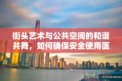 街头艺术与公共空间的和谐共舞，如何确保安全使用医用设备？