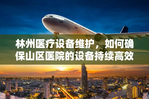 林州医疗设备维护，如何确保山区医院的设备持续高效？