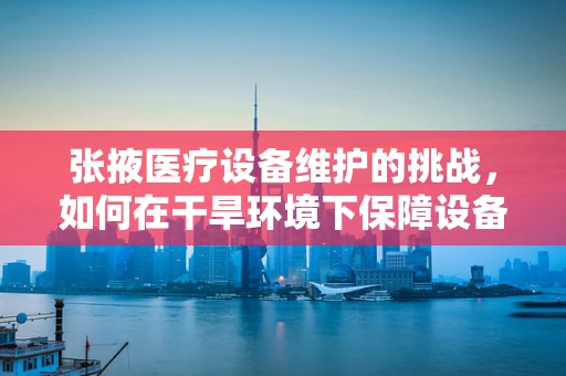 张掖医疗设备维护的挑战，如何在干旱环境下保障设备稳定运行？