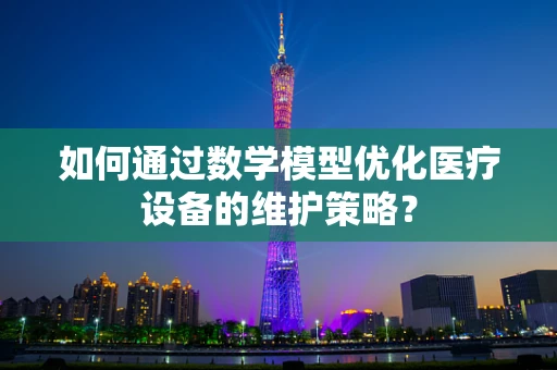 如何通过数学模型优化医疗设备的维护策略？
