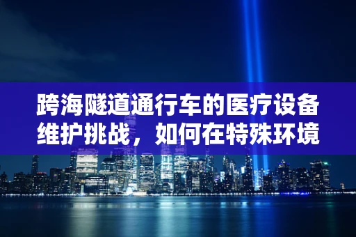 跨海隧道通行车的医疗设备维护挑战，如何在特殊环境中保障安全？