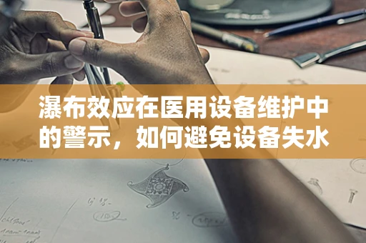 瀑布效应在医用设备维护中的警示，如何避免设备失水的危机？