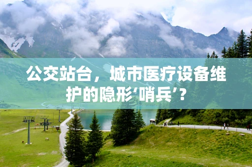 公交站台，城市医疗设备维护的隐形‘哨兵’？