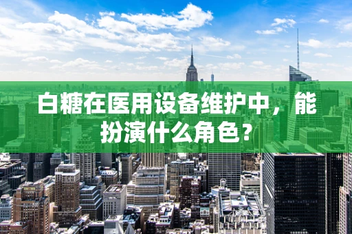 白糖在医用设备维护中，能扮演什么角色？