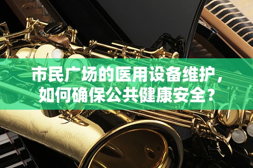 市民广场的医用设备维护，如何确保公共健康安全？