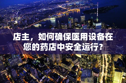 店主，如何确保医用设备在您的药店中安全运行？