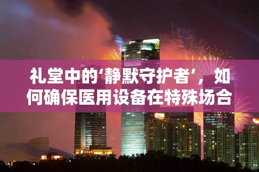 礼堂中的‘静默守护者’，如何确保医用设备在特殊场合的稳定运行？