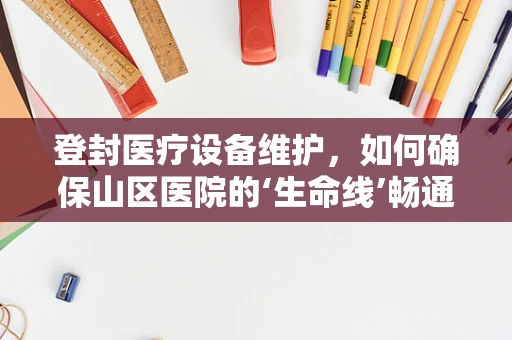 登封医疗设备维护，如何确保山区医院的‘生命线’畅通无阻？