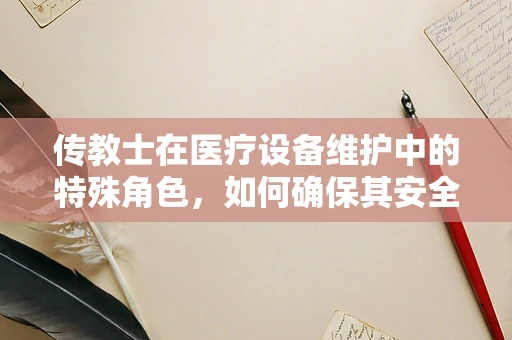 传教士在医疗设备维护中的特殊角色，如何确保其安全与高效？