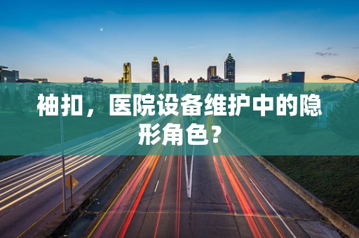 袖扣，医院设备维护中的隐形角色？