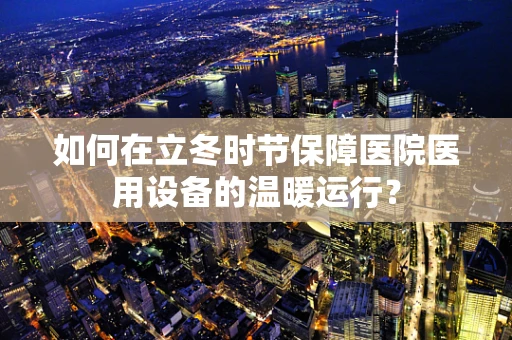 如何在立冬时节保障医院医用设备的温暖运行？