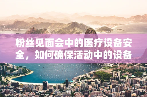 粉丝见面会中的医疗设备安全，如何确保活动中的设备万无一失？